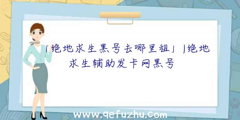 「绝地求生黑号去哪里租」|绝地求生辅助发卡网黑号